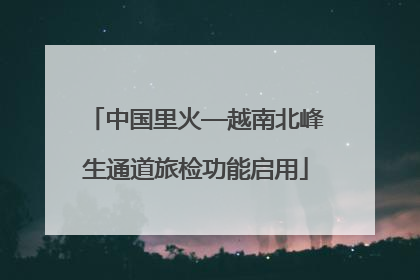中国里火—越南北峰生通道旅检功能启用