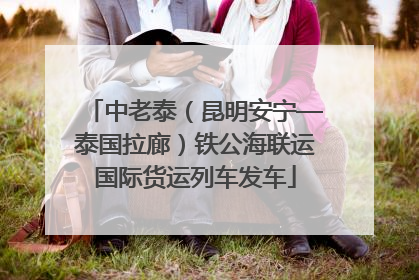 中老泰（昆明安宁—泰国拉廊）铁公海联运国际货运列车发车
