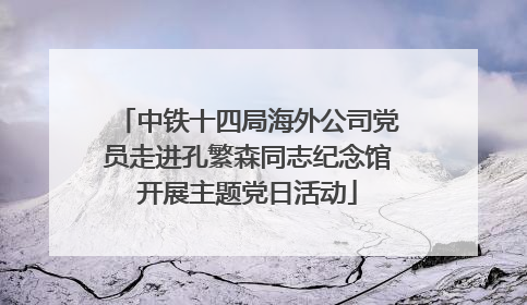 中铁十四局海外公司党员走进孔繁森同志纪念馆开展主题党日活动