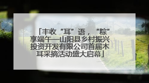 丰收“耳”语，“粽”享端午—山阳县乡村振兴投资开发有限公司首届木耳采摘活动盛大启幕