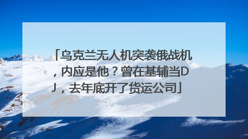 乌克兰无人机突袭俄战机，内应是他？曾在基辅当DJ，去年底开了货运公司
