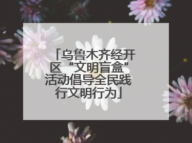 乌鲁木齐经开区“文明盲盒”活动倡导全民践行文明行为