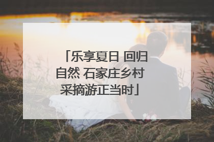 乐享夏日 回归自然 石家庄乡村采摘游正当时
