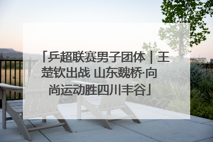 乒超联赛男子团体｜王楚钦出战 山东魏桥·向尚运动胜四川丰谷