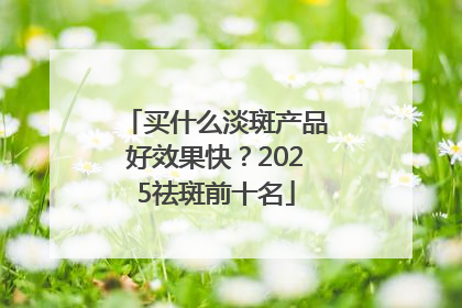 买什么淡斑产品好效果快？2025祛斑前十名