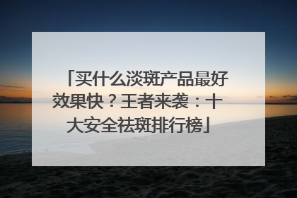 买什么淡斑产品最好效果快？王者来袭：十大安全祛斑排行榜
