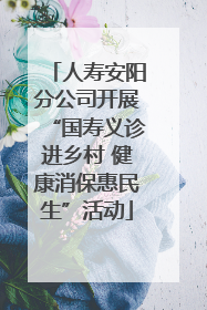 人寿安阳分公司开展“国寿义诊进乡村 健康消保惠民生”活动