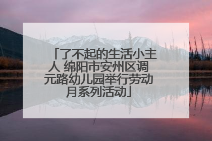 了不起的生活小主人 绵阳市安州区调元路幼儿园举行劳动月系列活动