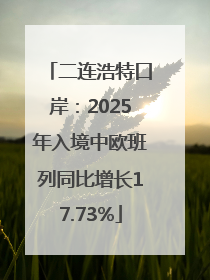 二连浩特口岸：2025年入境中欧班列同比增长17.73%