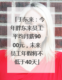 于东来：今年胖东来员工平均月薪9000元，未来员工年假将不低于40天
