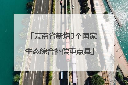 云南省新增3个国家生态综合补偿重点县