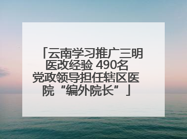 云南学习推广三明医改经验 490名党政领导担任辖区医院“编外院长”