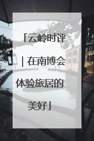 云岭时评｜在南博会体验旅居的美好