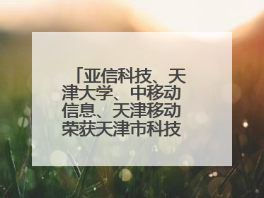 亚信科技、天津大学、中移动信息、天津移动荣获天津市科技进步一等奖