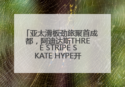 亚太滑板劲旅聚首成都，阿迪达斯THREE STRIPE SKATE HYPE开启竞技潮流双重狂欢