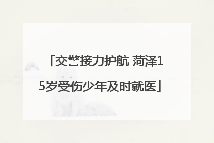 交警接力护航 菏泽15岁受伤少年及时就医