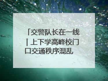交警队长在一线｜上下学高峰校门口交通秩序混乱 交管经开大队多举措进行整治
