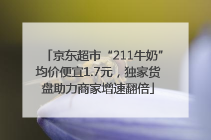 京东超市“211牛奶”均价便宜1.7元，独家货盘助力商家增速翻倍