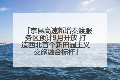 京昆高速新增秦渡服务区预计9月开放 打造西北首个新田园主义交旅融合标杆