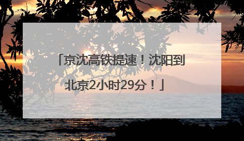 京沈高铁提速！沈阳到北京2小时29分！