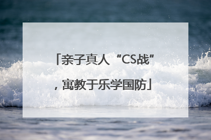 亲子真人“CS战”，寓教于乐学国防