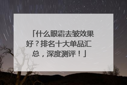 什么眼霜去皱效果好？排名十大单品汇总，深度测评！