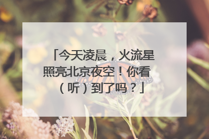 今天凌晨，火流星照亮北京夜空！你看（听）到了吗？