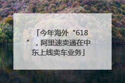 今年海外“618”，阿里速卖通在中东上线卖车业务