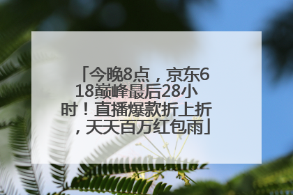 今晚8点，京东618巅峰最后28小时！直播爆款折上折，天天百万红包雨