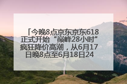 今晚8点京东京东618正式开始“巅峰28小时”疯狂降价高潮，从6月17日晚8点至6月18日24点内最便宜优惠