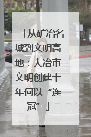从矿冶名城到文明高地：大冶市文明创建十年何以“连冠”