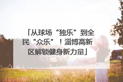 从球场“独乐”到全民“众乐”！淄博高新区解锁健身新力量
