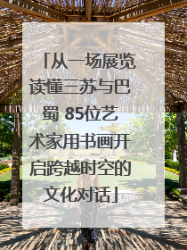 从一场展览读懂三苏与巴蜀 85位艺术家用书画开启跨越时空的文化对话