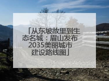 从东坡故里到生态名城：眉山发布2035美丽城市建设路线图