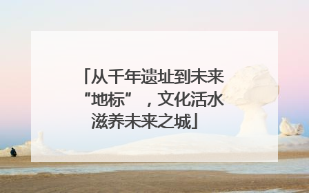 从千年遗址到未来“地标”，文化活水滋养未来之城