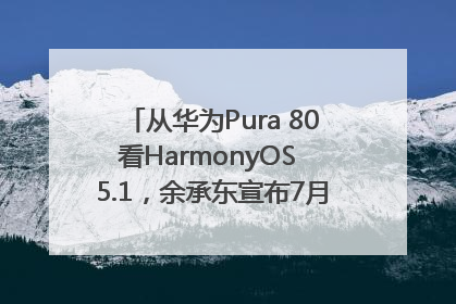 从华为Pura 80看HarmonyOS 5.1，余承东宣布7月迎来首批机型升级