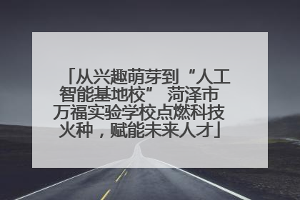 从兴趣萌芽到“人工智能基地校” 菏泽市万福实验学校点燃科技火种，赋能未来人才