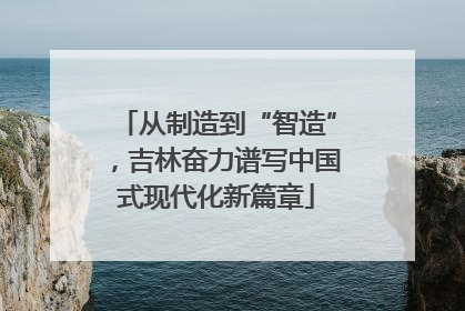 从制造到“智造”，吉林奋力谱写中国式现代化新篇章