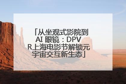从坐观式影院到 AI 眼镜：DPVR上海电影节解锁元宇宙交互新生态