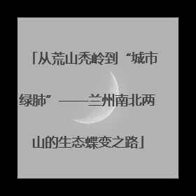 从荒山秃岭到“城市绿肺”——兰州南北两山的生态蝶变之路