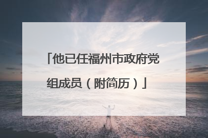 他已任福州市政府党组成员（附简历）