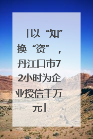 以“知”换“资”，丹江口市72小时为企业授信千万元