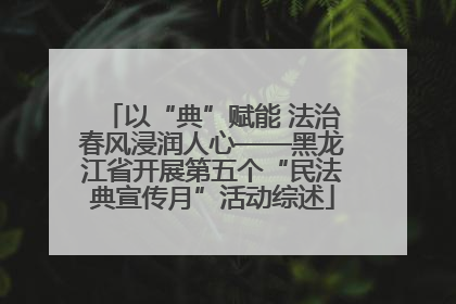 以“典”赋能 法治春风浸润人心——黑龙江省开展第五个“民法典宣传月”活动综述