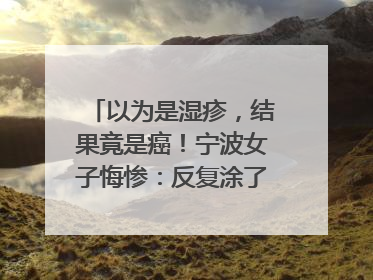 以为是湿疹，结果竟是癌！宁波女子悔惨：反复涂了一年药膏都没好！很多患者首诊都去了皮肤科
