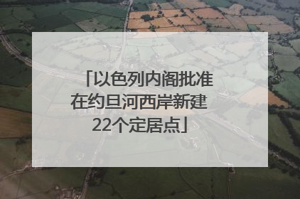 以色列内阁批准在约旦河西岸新建22个定居点