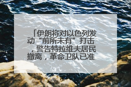 伊朗将对以色列发动“前所未有”打击，警告特拉维夫居民撤离，革命卫队已准备长期全面战争