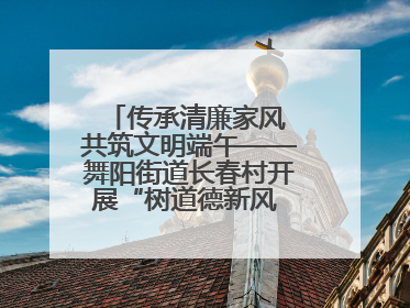 传承清廉家风 共筑文明端午——舞阳街道长春村开展“树道德新风 扬端午文化”主题活动