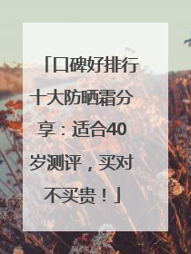 口碑好排行十大防晒霜分享：适合40岁测评，买对不买贵！