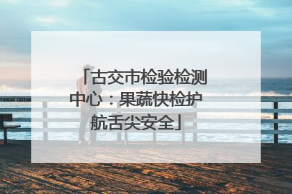 古交市检验检测中心：果蔬快检护航舌尖安全