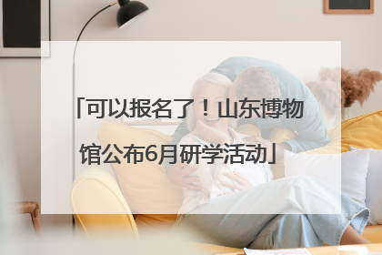 可以报名了！山东博物馆公布6月研学活动